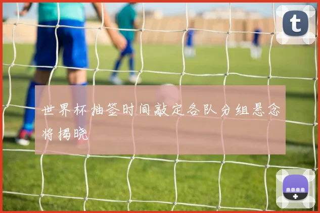 世界杯抽签时间敲定各队分组悬念将揭晓