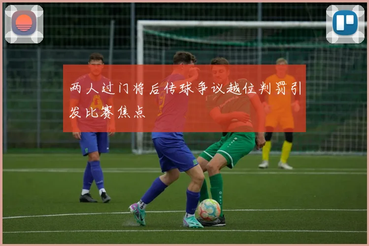 两人过门将后传球争议越位判罚引发比赛焦点