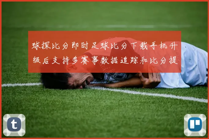 球探比分即时足球比分下载手机升级后支持多赛事数据追踪和比分提醒