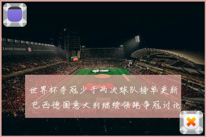 世界杯夺冠少于两次球队榜单更新 巴西德国意大利继续领跑争冠讨论