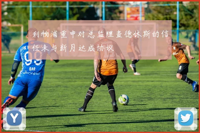 利物浦重申对总监理查德休斯的信任未与新月达成协议