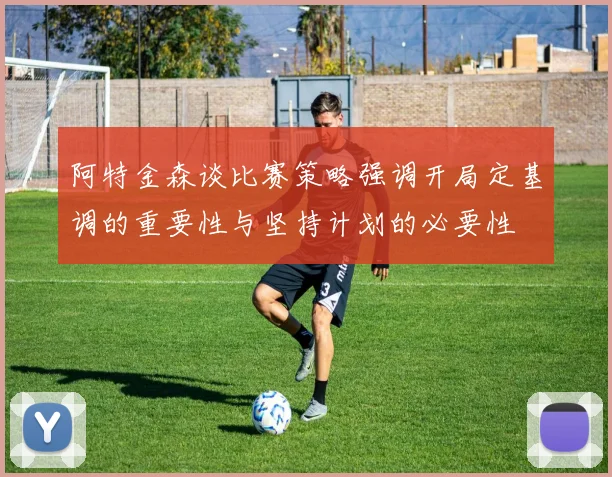 阿特金森谈比赛策略强调开局定基调的重要性与坚持计划的必要性