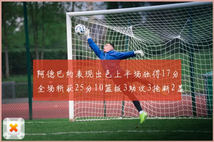 阿德巴约表现出色上半场独得17分全场斩获25分10篮板3助攻3抢断2盖帽