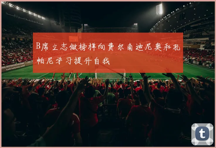 B席立志做榜样向费尔南迪尼奥和孔帕尼学习提升自我