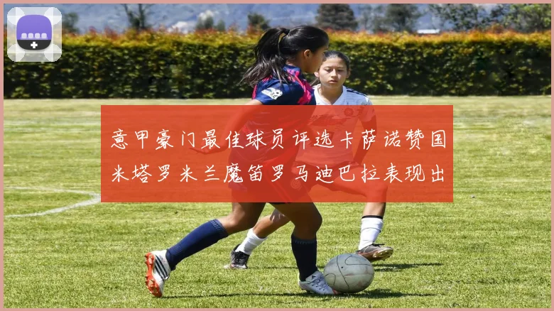 意甲豪门最佳球员评选卡萨诺赞国米塔罗米兰魔笛罗马迪巴拉表现出色