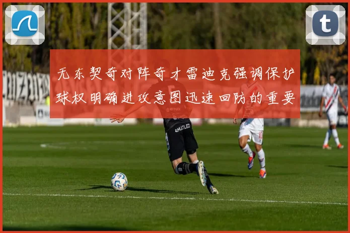 无东契奇对阵奇才雷迪克强调保护球权明确进攻意图迅速回防的重要性