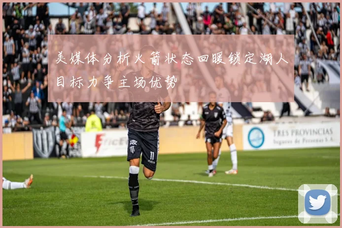 美媒体分析火箭状态回暖锁定湖人目标力争主场优势