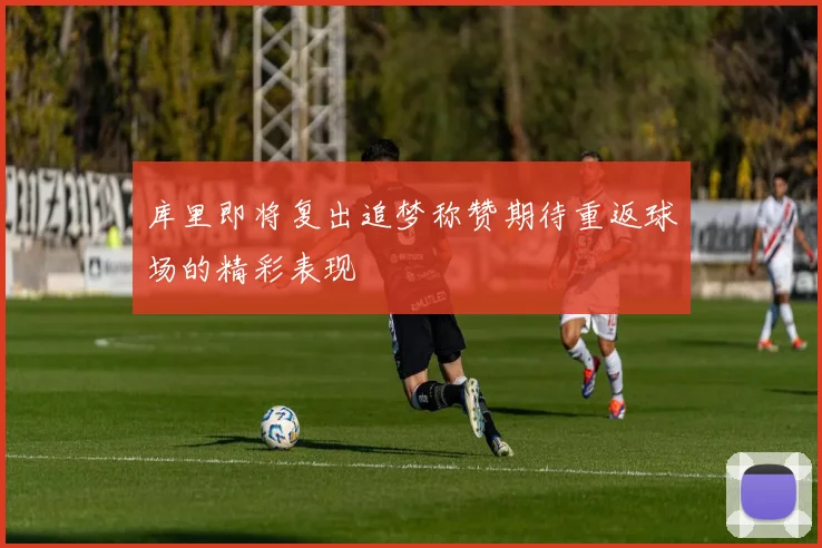 库里即将复出追梦称赞期待重返球场的精彩表现