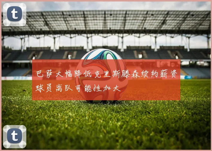 巴萨大幅降低克里斯滕森续约薪资球员离队可能性加大