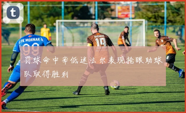 罚球命中率低迷法尔表现抢眼助球队取得胜利