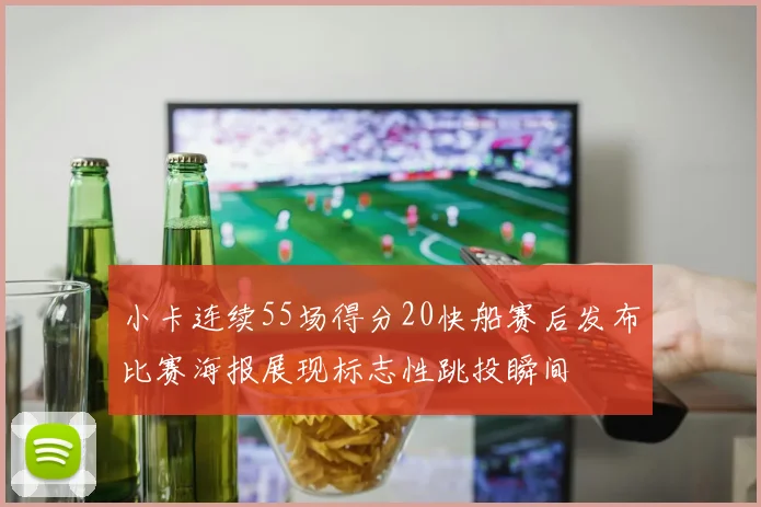小卡连续55场得分20快船赛后发布比赛海报展现标志性跳投瞬间