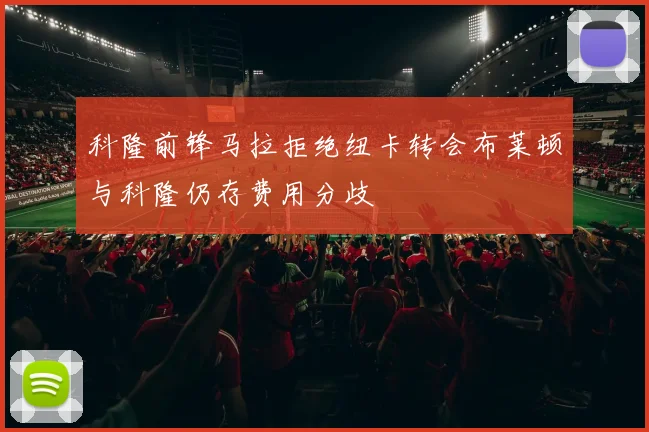 科隆前锋马拉拒绝纽卡转会布莱顿与科隆仍存费用分歧