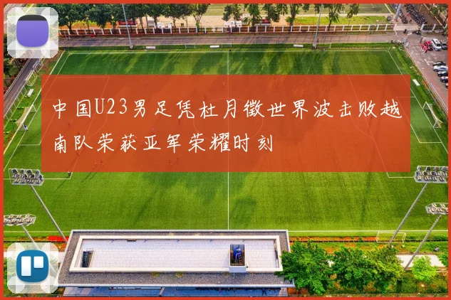 中国U23男足凭杜月徵世界波击败越南队荣获亚军荣耀时刻