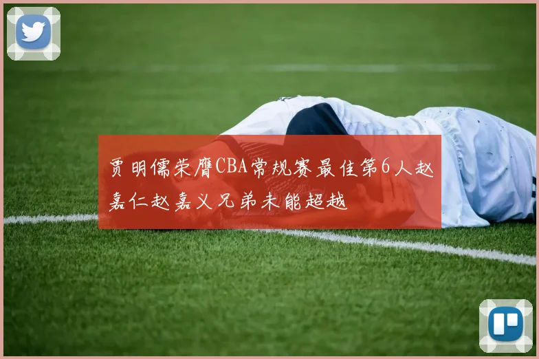 贾明儒荣膺CBA常规赛最佳第6人赵嘉仁赵嘉义兄弟未能超越
