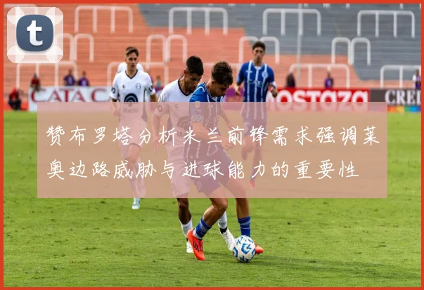 赞布罗塔分析米兰前锋需求强调莱奥边路威胁与进球能力的重要性