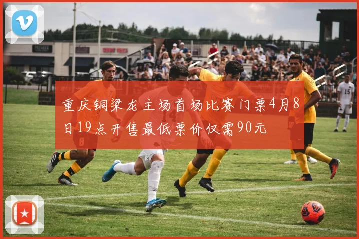 重庆铜梁龙主场首场比赛门票4月8日19点开售最低票价仅需90元
