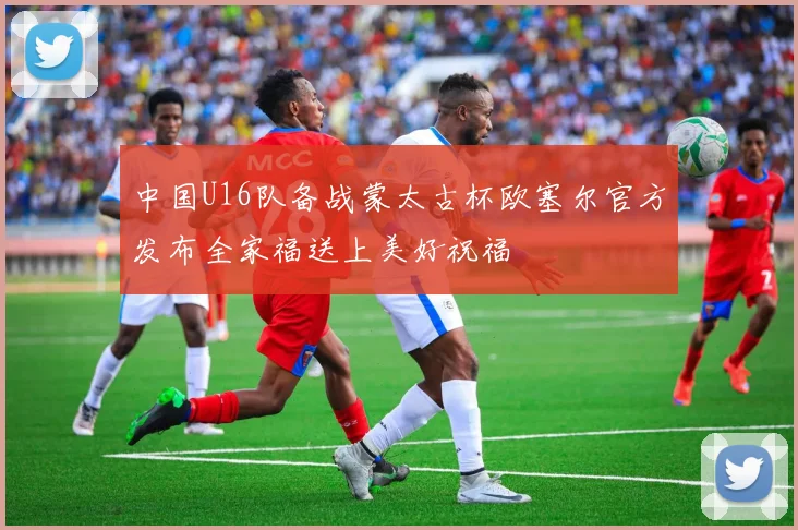 中国U16队备战蒙太古杯欧塞尔官方发布全家福送上美好祝福