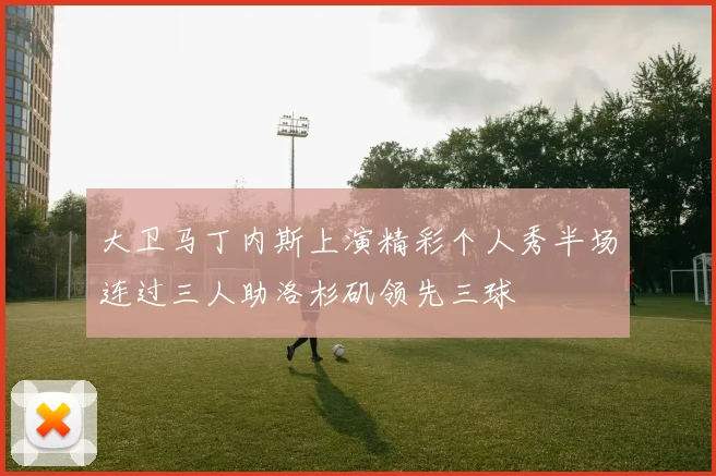 大卫马丁内斯上演精彩个人秀半场连过三人助洛杉矶领先三球