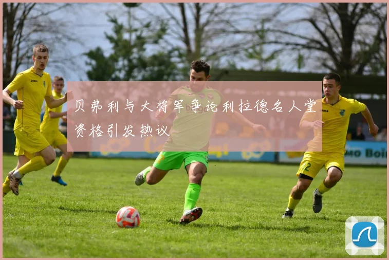 贝弗利与大将军争论利拉德名人堂资格引发热议