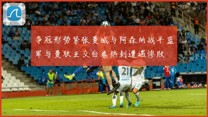 争冠形势紧张曼城与阿森纳战平蓝军与曼联互交白卷热刺遭遇惨败