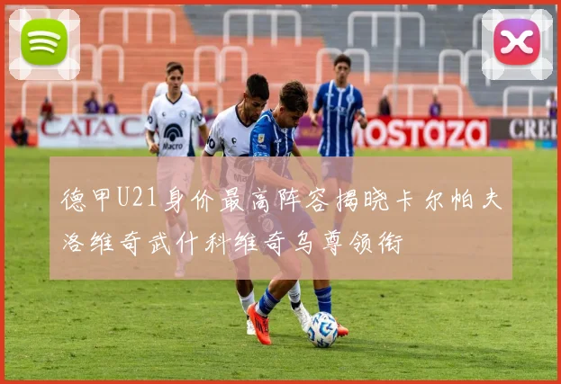 德甲U21身价最高阵容揭晓卡尔帕夫洛维奇武什科维奇乌尊领衔