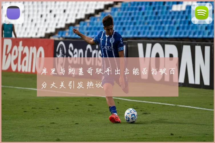 库里与约基奇联手出击能否打破百分大关引发热议