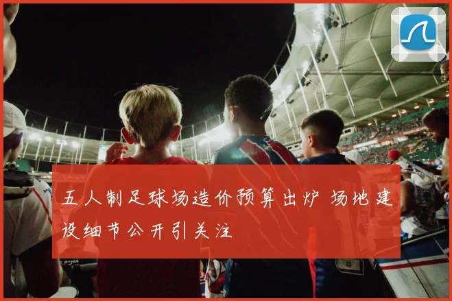 五人制足球场造价预算出炉 场地建设细节公开引关注