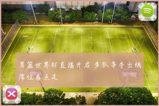 男篮世界杯直播开启 多队争夺出线席位看点足