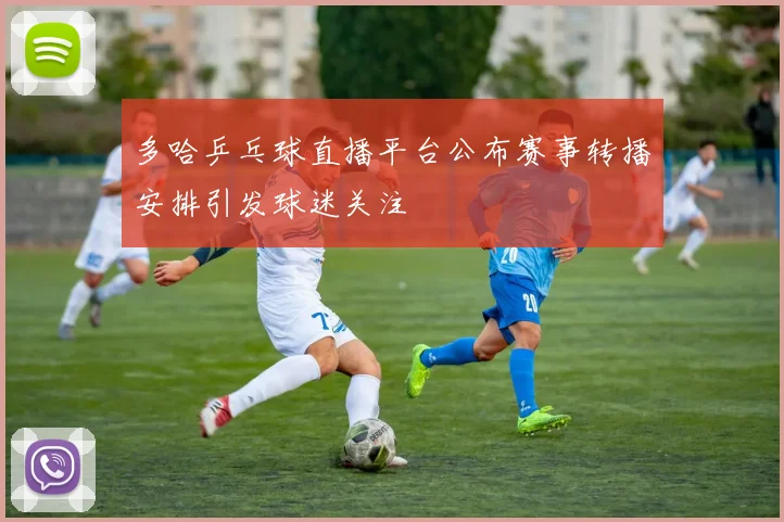 多哈乒乓球直播平台公布赛事转播安排引发球迷关注