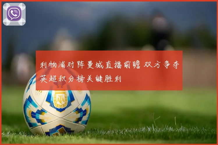 利物浦对阵曼城直播前瞻 双方争夺英超积分榜关键胜利