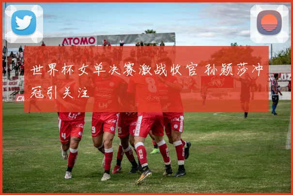 世界杯女单决赛激战收官 孙颖莎冲冠引关注