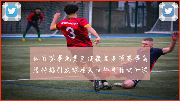 体育赛事免费直播覆盖多项赛事高清转播引发球迷关注热度持续升温