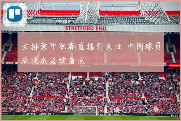 女排意甲联赛直播引关注 中国球员表现成后续看点