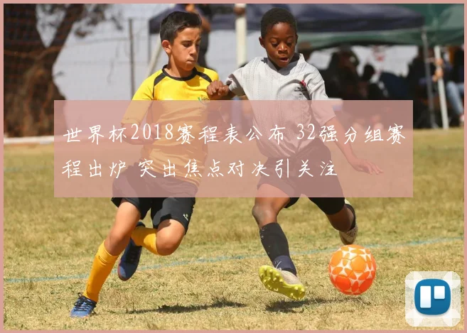 世界杯2018赛程表公布 32强分组赛程出炉 突出焦点对决引关注