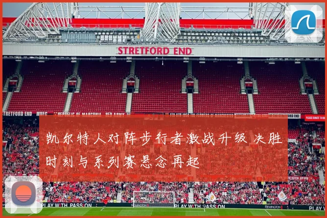 凯尔特人对阵步行者激战升级 决胜时刻与系列赛悬念再起