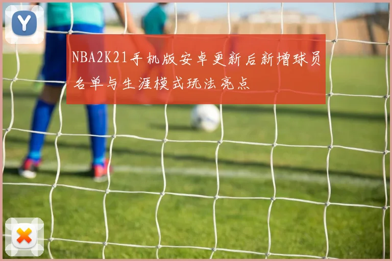 NBA2K21手机版安卓更新后新增球员名单与生涯模式玩法亮点