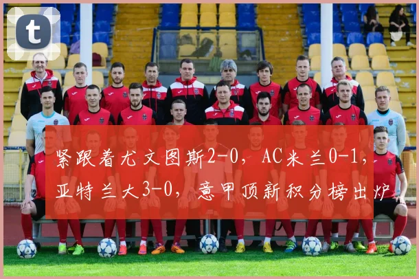 紧跟着尤文图斯2-0，AC米兰0-1，亚特兰大3-0，意甲顶新积分榜出炉_比赛_欧冠_国米