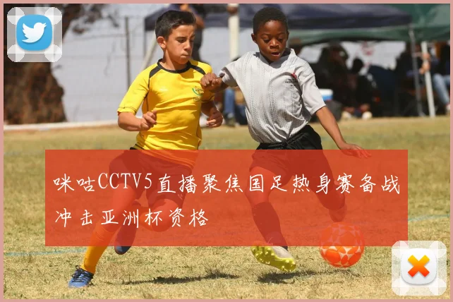 咪咕CCTV5直播聚焦国足热身赛备战冲击亚洲杯资格