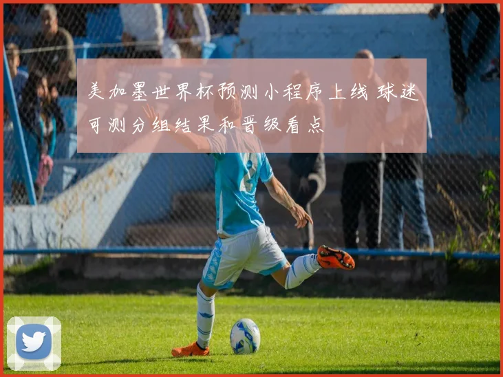 美加墨世界杯预测小程序上线 球迷可测分组结果和晋级看点