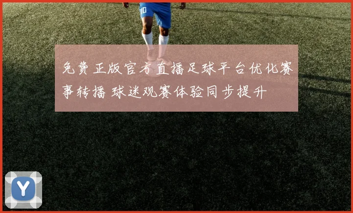 免费正版官方直播足球平台优化赛事转播 球迷观赛体验同步提升