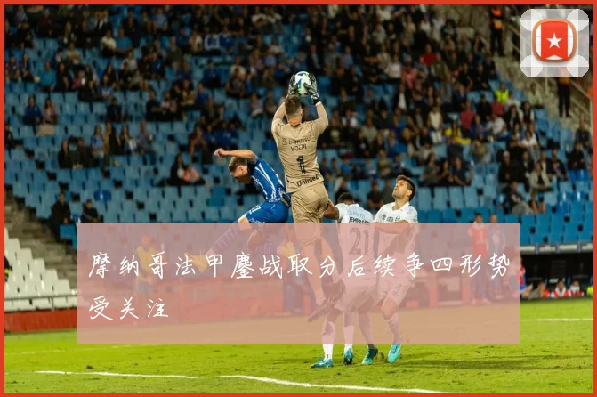 摩纳哥法甲鏖战取分后续争四形势受关注