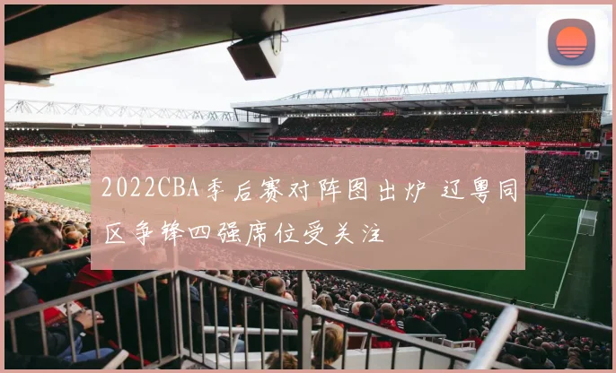 2022CBA季后赛对阵图出炉 辽粤同区争锋四强席位受关注