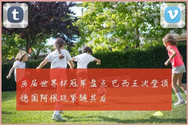 历届世界杯冠军盘点 巴西五次登顶德国阿根廷紧随其后