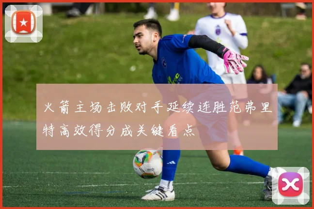 火箭主场击败对手延续连胜范弗里特高效得分成关键看点